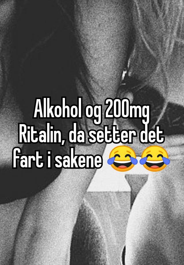 Alkohol og 200mg Ritalin, da setter det fart i sakene 😂😂