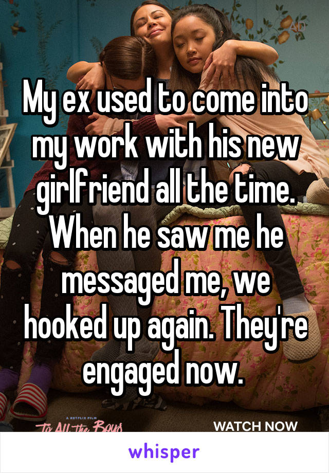 My ex used to come into my work with his new girlfriend all the time. When he saw me he messaged me, we hooked up again. They're engaged now. 