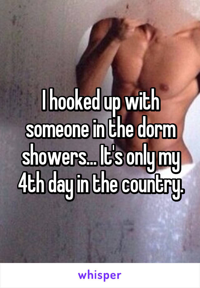 I hooked up with someone in the dorm showers... It's only my 4th day in the country.
