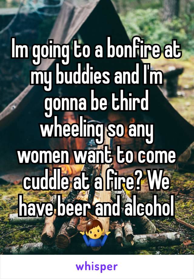 Im going to a bonfire at my buddies and I'm gonna be third wheeling so any women want to come cuddle at a fire? We have beer and alcohol 🤷‍♂️ 