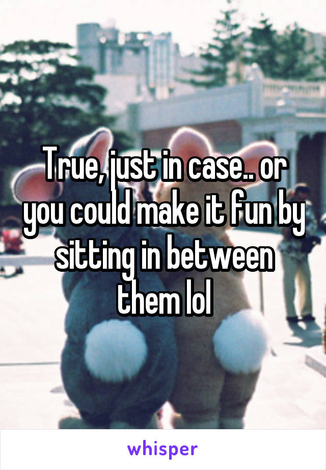 True, just in case.. or you could make it fun by sitting in between them lol