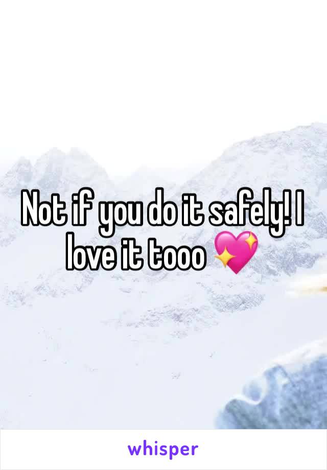 Not if you do it safely! I love it tooo 💖