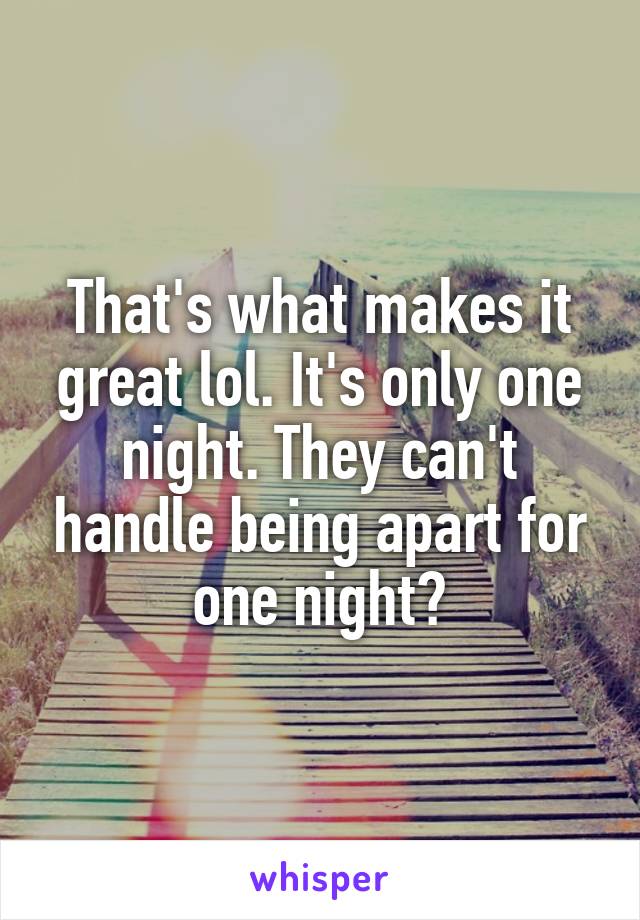 That's what makes it great lol. It's only one night. They can't handle being apart for one night?