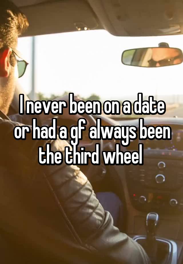 I never been on a date or had a gf always been the third wheel 