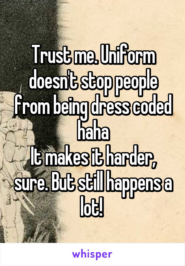 Trust me. Uniform doesn't stop people from being dress coded haha
It makes it harder, sure. But still happens a lot! 