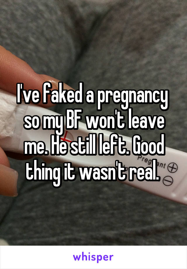 I've faked a pregnancy  so my BF won't leave me. He still left. Good thing it wasn't real. 