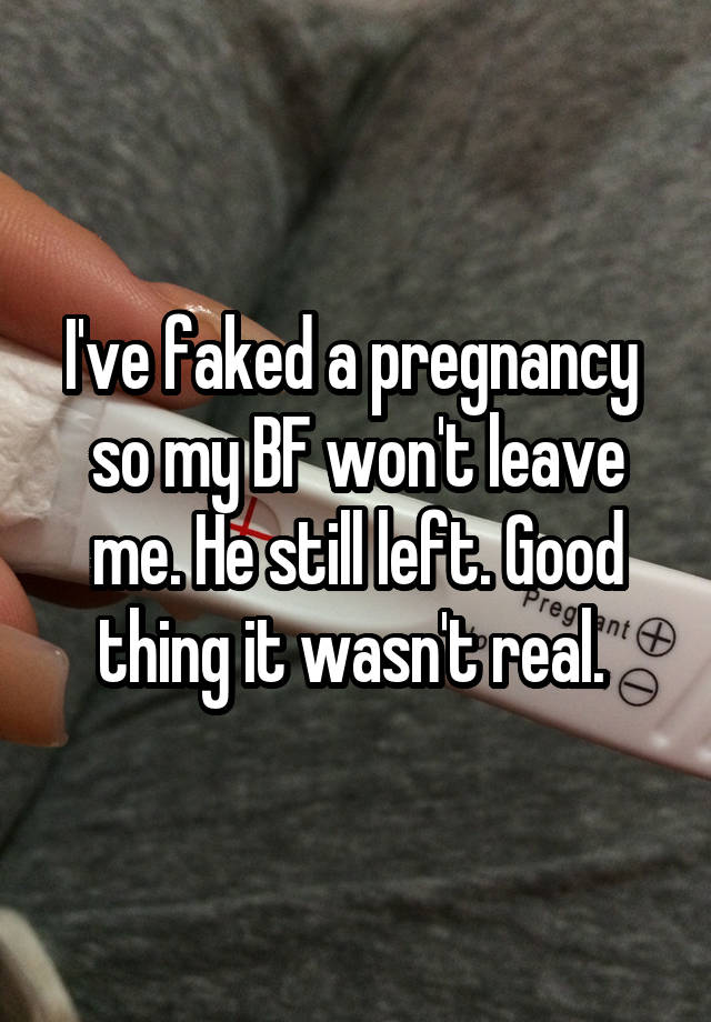 I've faked a pregnancy  so my BF won't leave me. He still left. Good thing it wasn't real. 