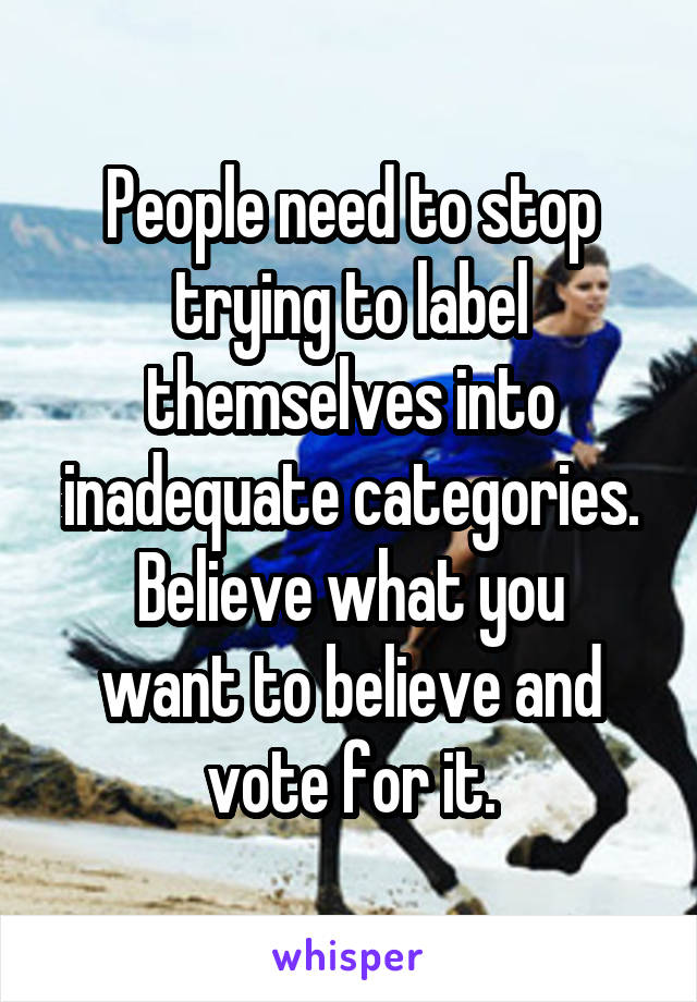 People need to stop trying to label themselves into inadequate categories.
Believe what you want to believe and vote for it.