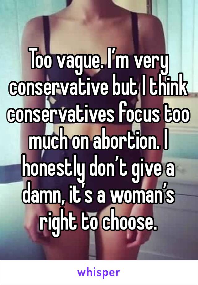 Too vague. I’m very conservative but I think conservatives focus too much on abortion. I honestly don’t give a damn, it’s a woman’s right to choose. 