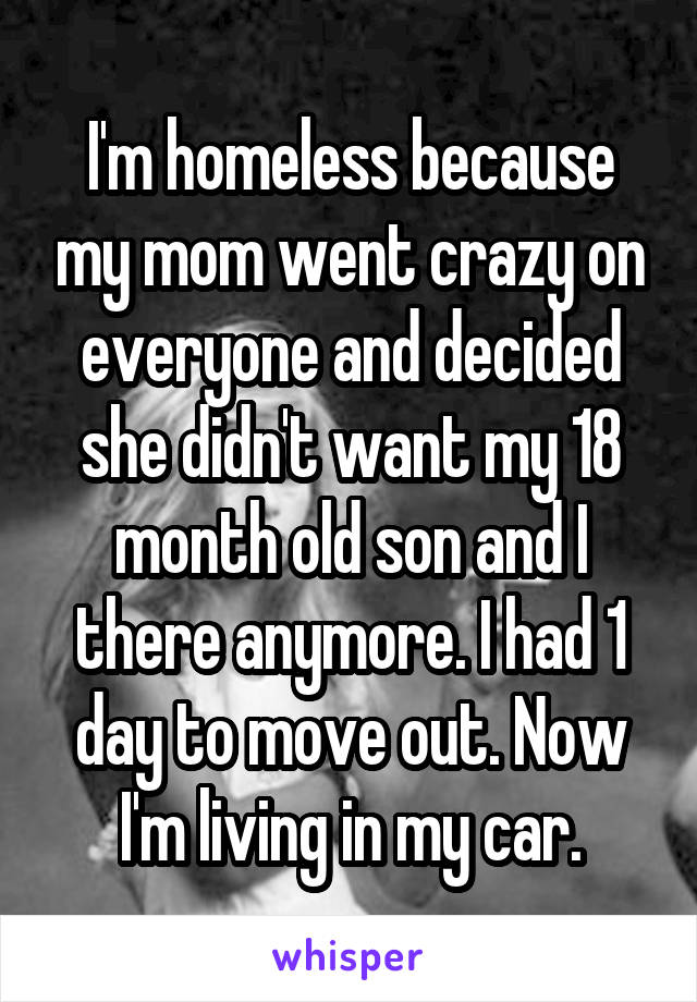 I'm homeless because my mom went crazy on everyone and decided she didn't want my 18 month old son and I there anymore. I had 1 day to move out. Now I'm living in my car.