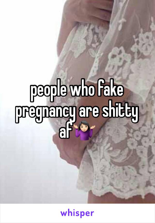 people who fake pregnancy are shitty af🤷🏻‍♀️