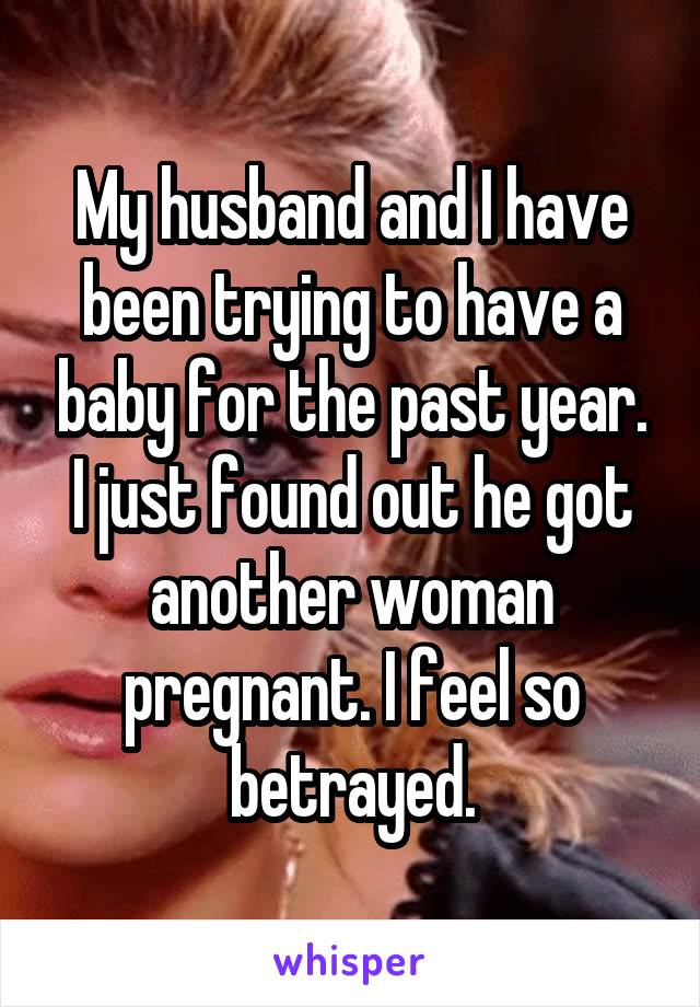 My husband and I have been trying to have a baby for the past year. I just found out he got another woman pregnant. I feel so betrayed.