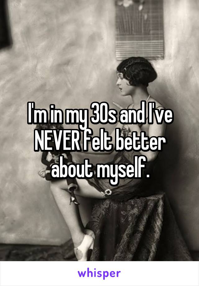 I'm in my 30s and I've NEVER felt better about myself.
