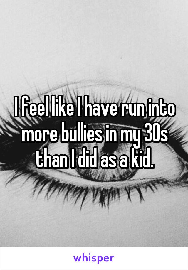 I feel like I have run into more bullies in my 30s than I did as a kid.