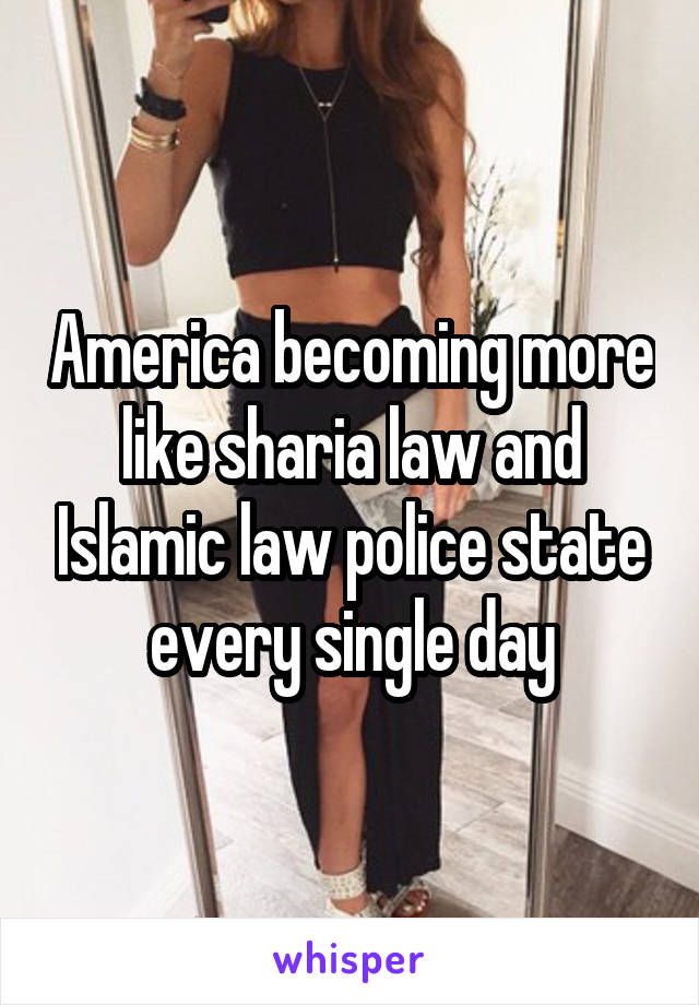 America becoming more like sharia law and Islamic law police state every single day