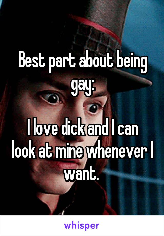 Best part about being gay:

I love dick and I can look at mine whenever I want. 