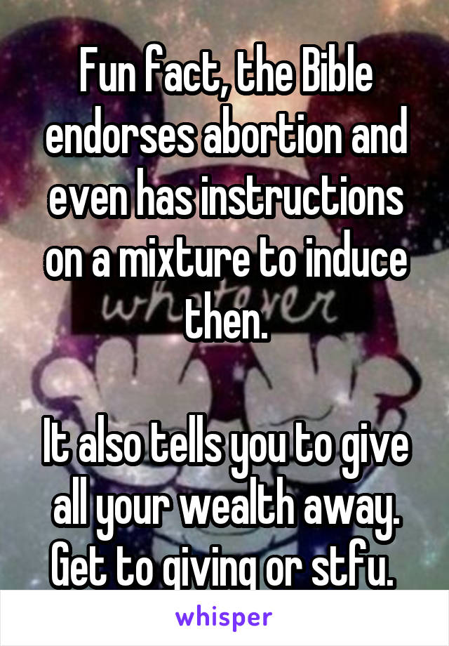 Fun fact, the Bible endorses abortion and even has instructions on a mixture to induce then.

It also tells you to give all your wealth away. Get to giving or stfu. 