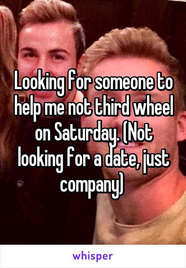 Looking for someone to help me not third wheel on Saturday. (Not looking for a date, just company) 