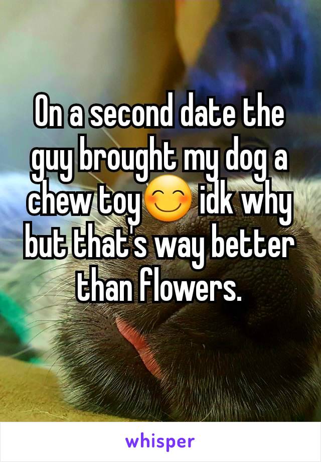 On a second date the guy brought my dog a chew toy😊 idk why but that's way better than flowers.