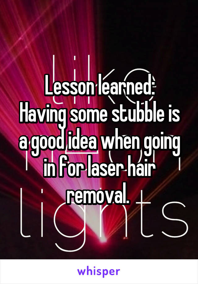 Lesson learned:
Having some stubble is a good idea when going in for laser hair removal. 