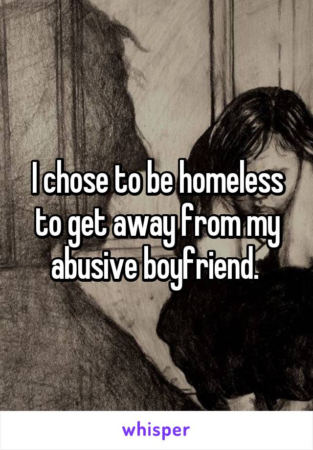 I chose to be homeless to get away from my abusive boyfriend. 