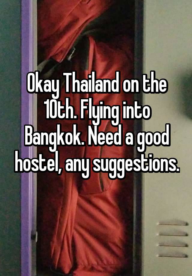 Okay Thailand on the 10th. Flying into Bangkok. Need a good hostel, any suggestions. 