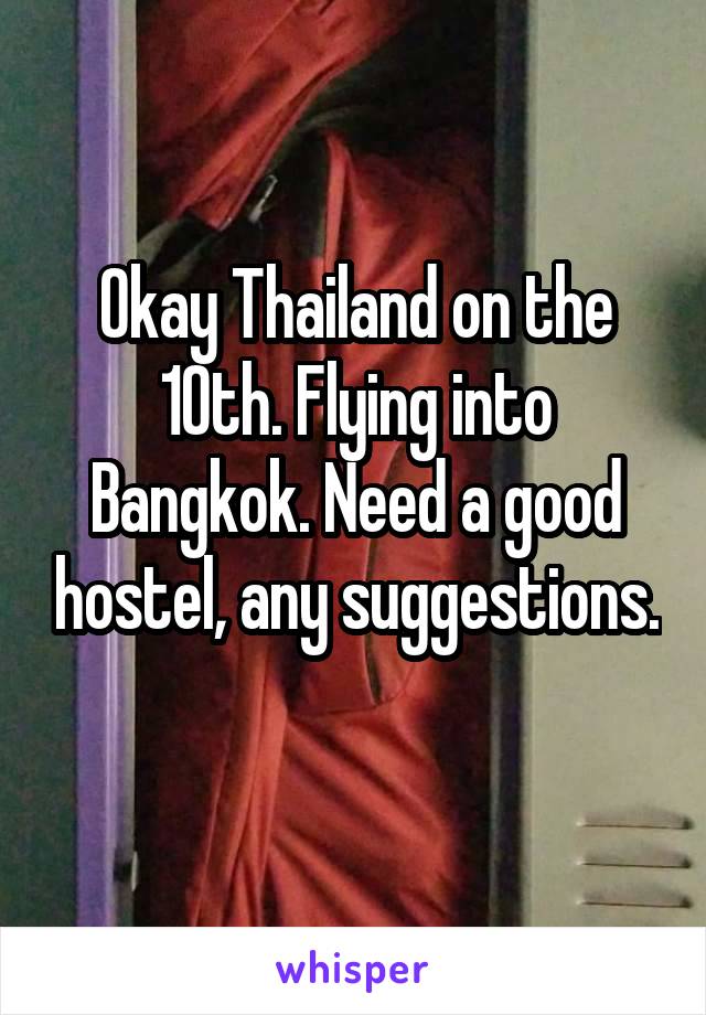 Okay Thailand on the 10th. Flying into Bangkok. Need a good hostel, any suggestions. 