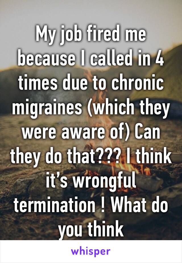 My job fired me because I called in 4 times due to chronic migraines (which they were aware of) Can they do that??? I think it’s wrongful termination ! What do you think 