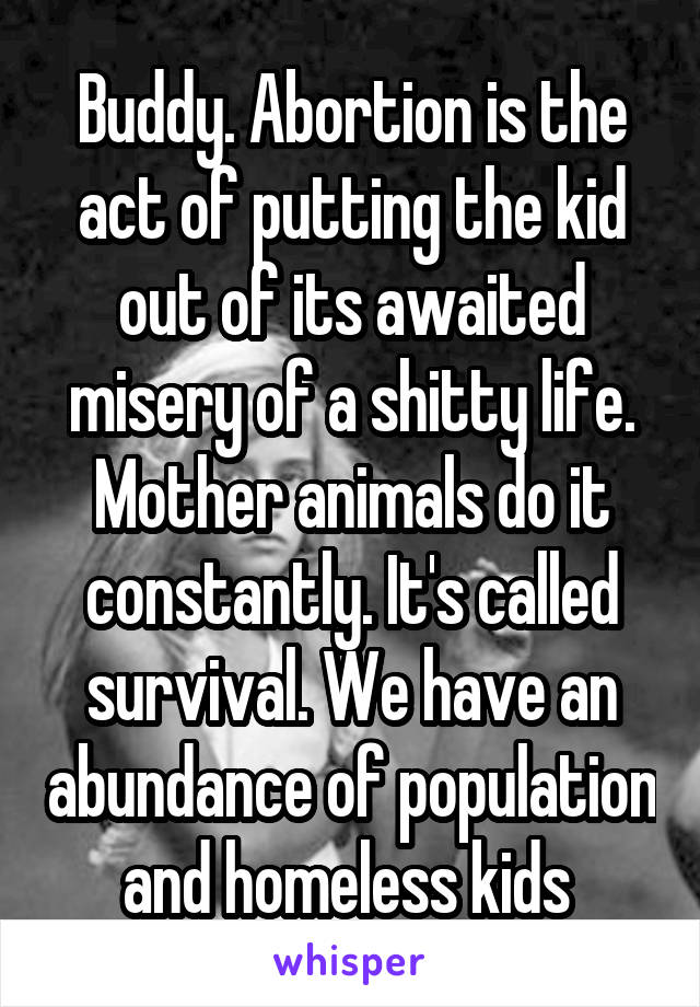 Buddy. Abortion is the act of putting the kid out of its awaited misery of a shitty life. Mother animals do it constantly. It's called survival. We have an abundance of population and homeless kids 