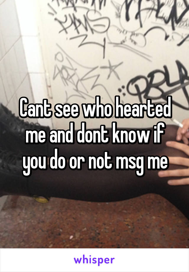 Cant see who hearted me and dont know if you do or not msg me