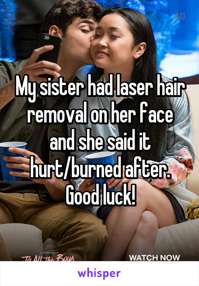My sister had laser hair removal on her face and she said it hurt/burned after. Good luck!