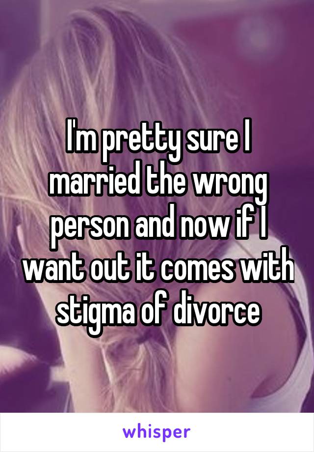 I'm pretty sure I married the wrong person and now if I want out it comes with stigma of divorce