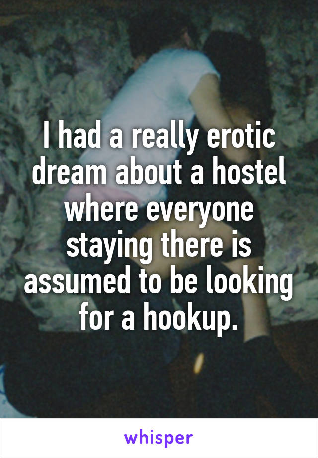 I had a really erotic dream about a hostel where everyone staying there is assumed to be looking for a hookup.