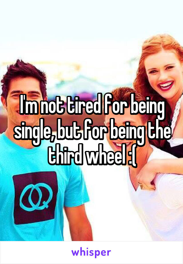  I'm not tired for being single, but for being the third wheel :(