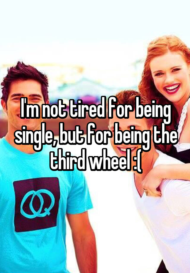  I'm not tired for being single, but for being the third wheel :(