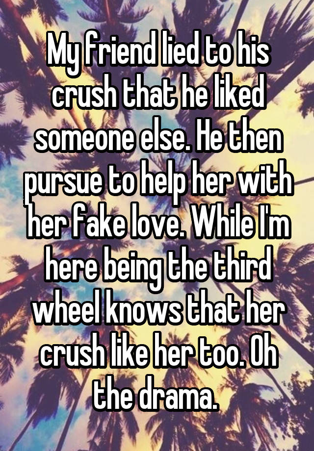 My friend lied to his crush that he liked someone else. He then pursue to help her with her fake love. While I'm here being the third wheel knows that her crush like her too. Oh the drama. 