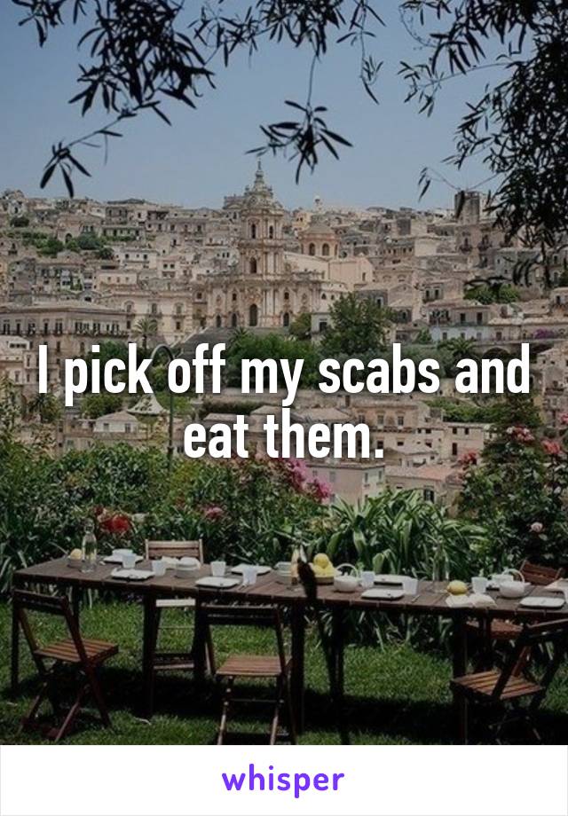 I pick off my scabs and eat them.