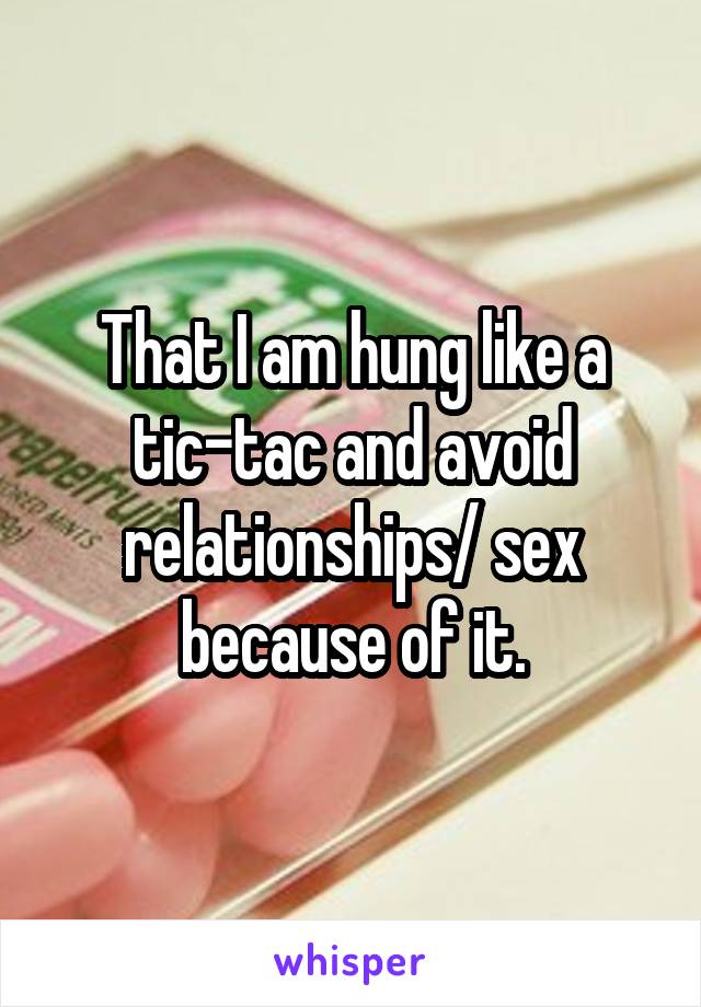That I am hung like a tic-tac and avoid relationships/ sex because of it.