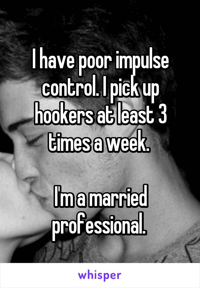 I have poor impulse control. I pick up hookers at least 3 times a week. 

I'm a married professional. 