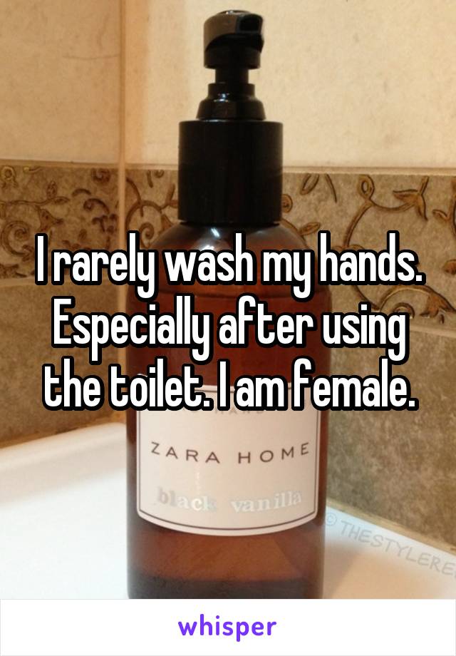 I rarely wash my hands. Especially after using the toilet. I am female.
