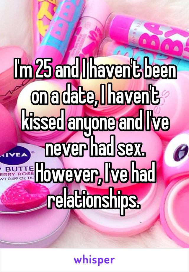 I'm 25 and I haven't been on a date, I haven't kissed anyone and I've never had sex. However, I've had relationships. 