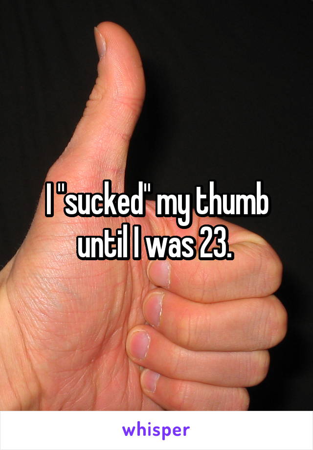I "sucked" my thumb until I was 23. 