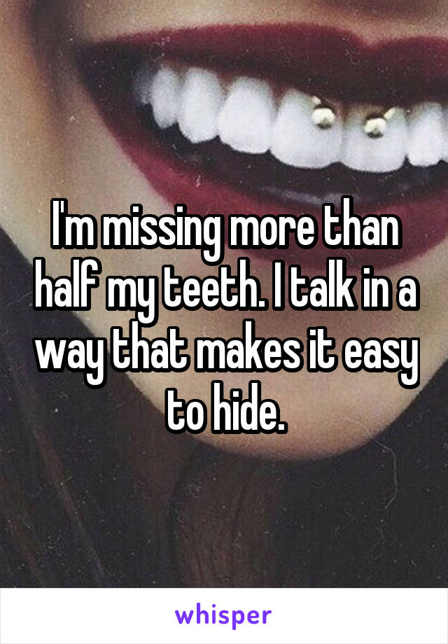 I'm missing more than half my teeth. I talk in a way that makes it easy to hide.