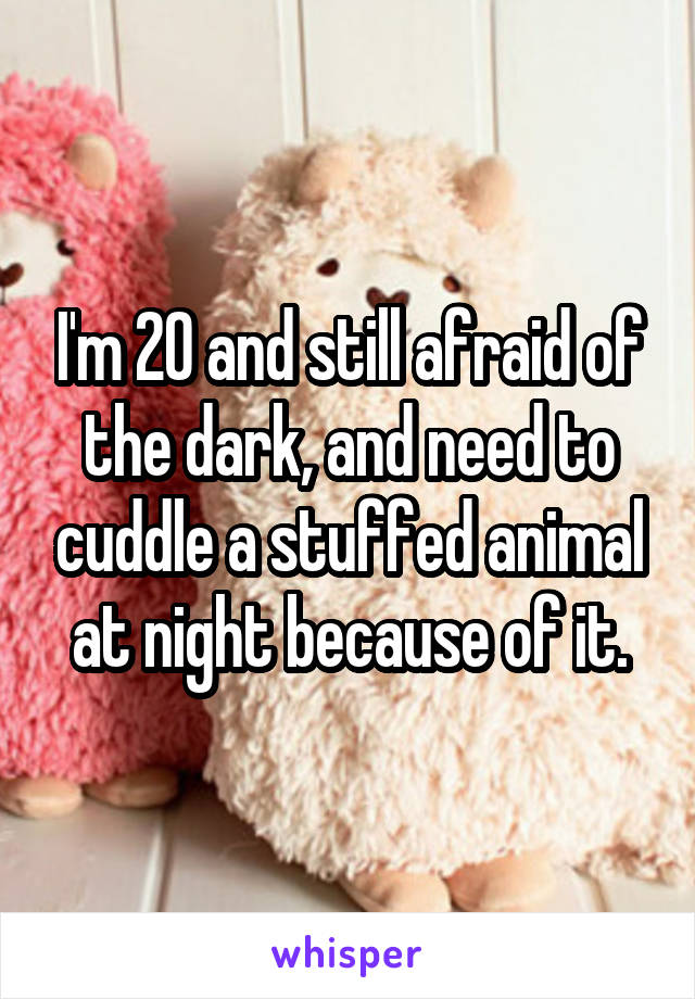 I'm 20 and still afraid of the dark, and need to cuddle a stuffed animal at night because of it.