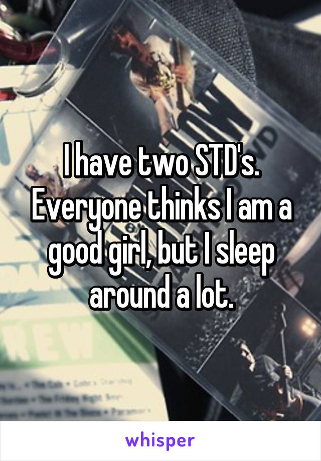 I have two STD's. Everyone thinks I am a good girl, but I sleep around a lot.