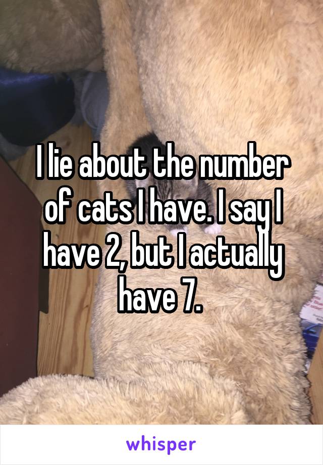 I lie about the number of cats I have. I say I have 2, but I actually have 7. 