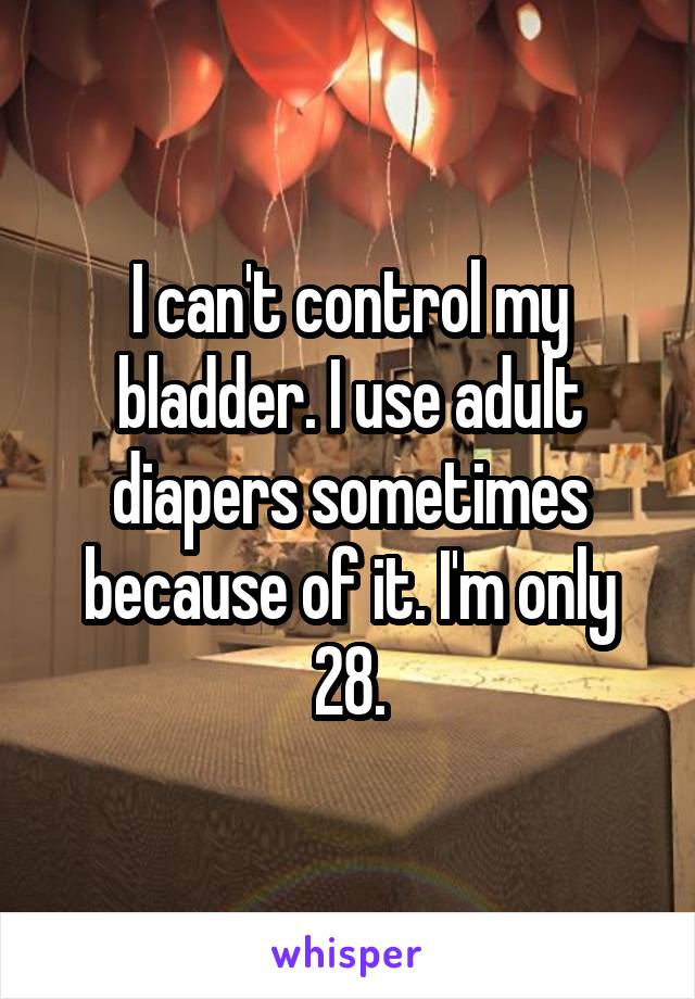 I can't control my bladder. I use adult diapers sometimes because of it. I'm only 28.