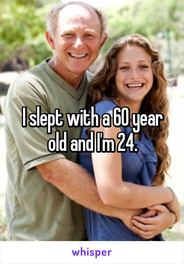 I slept with a 60 year old and I'm 24.