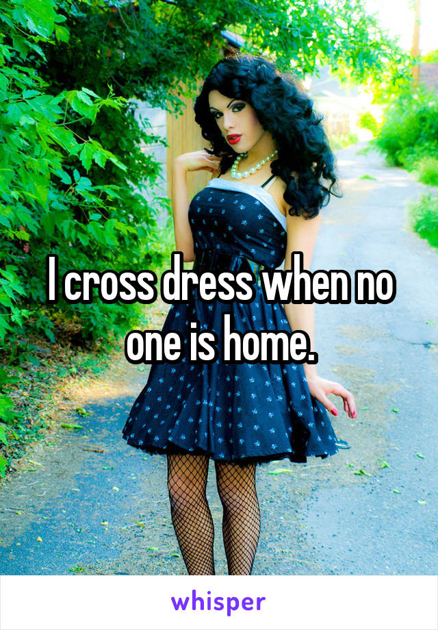 I cross dress when no one is home.