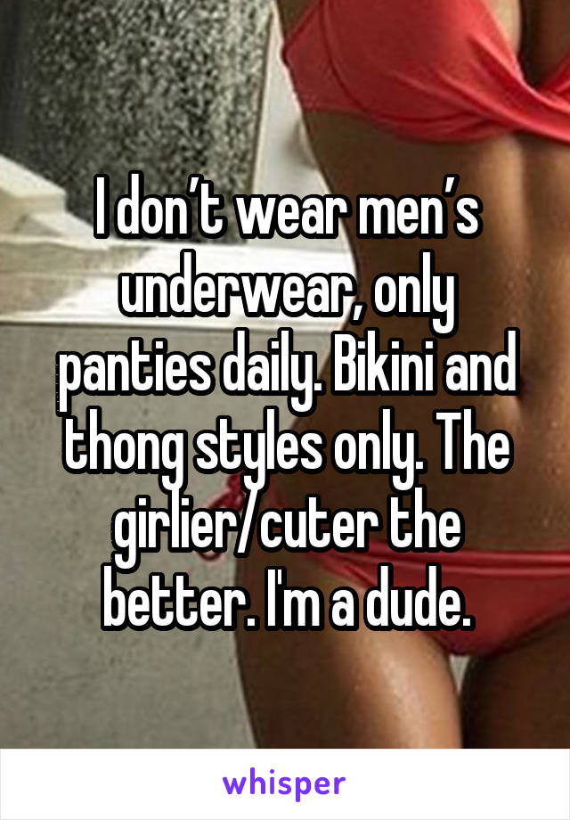 I don’t wear men’s underwear, only panties daily. Bikini and thong styles only. The girlier/cuter the better. I'm a dude.
